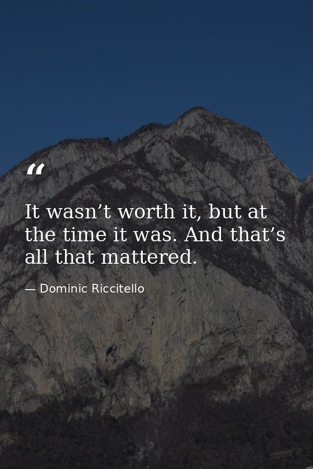 It wasn’t worth it, but at the time it was. And that’s all that mattered. — Dominic Riccitello