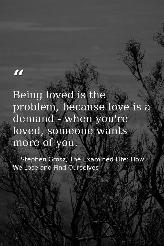 Being loved is the problem, because love is a demand - when you're loved, someone wants more of you. — Stephen Grosz, The Examined Life: How We Lose and Find Ourselves