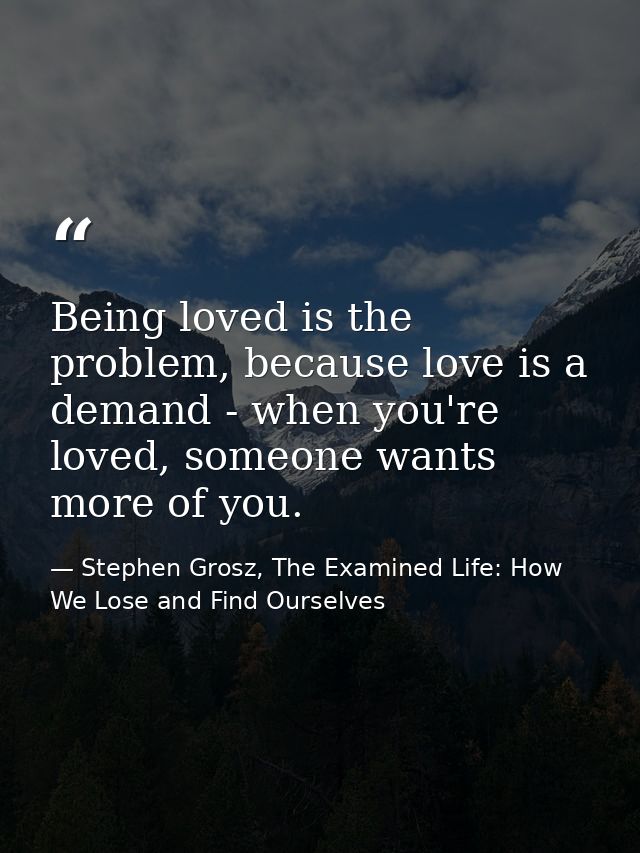 Being loved is the problem, because love is a demand - when you're loved, someone wants more of you. — Stephen Grosz, The Examined Life: How We Lose and Find Ourselves