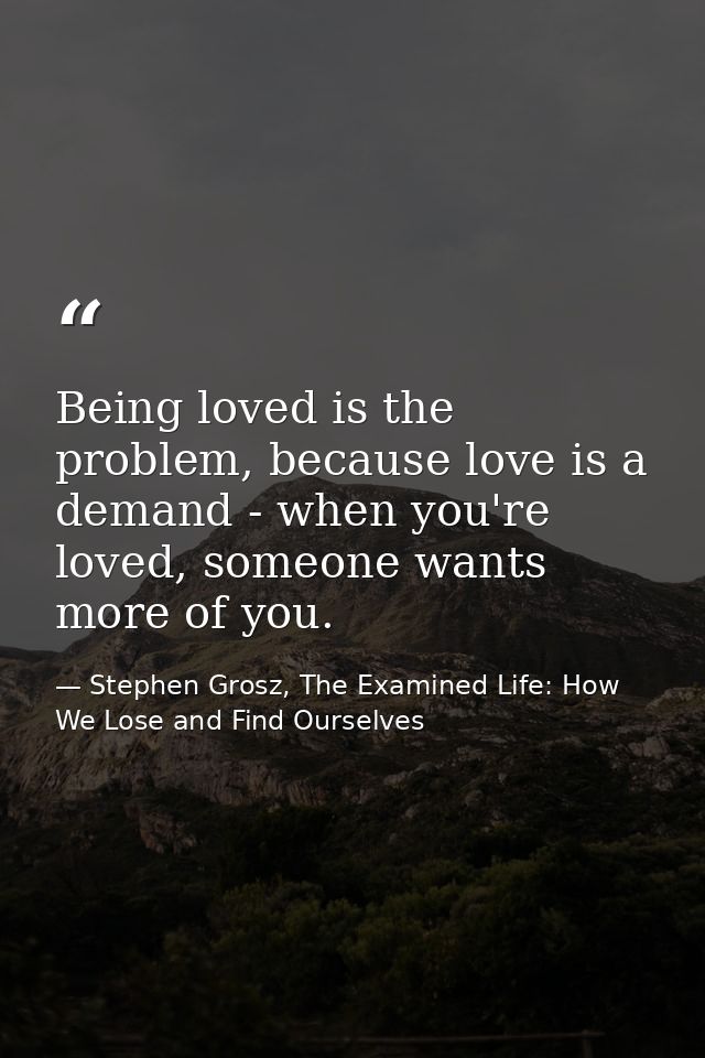 Being loved is the problem, because love is a demand - when you're loved, someone wants more of you. — Stephen Grosz, The Examined Life: How We Lose and Find Ourselves
