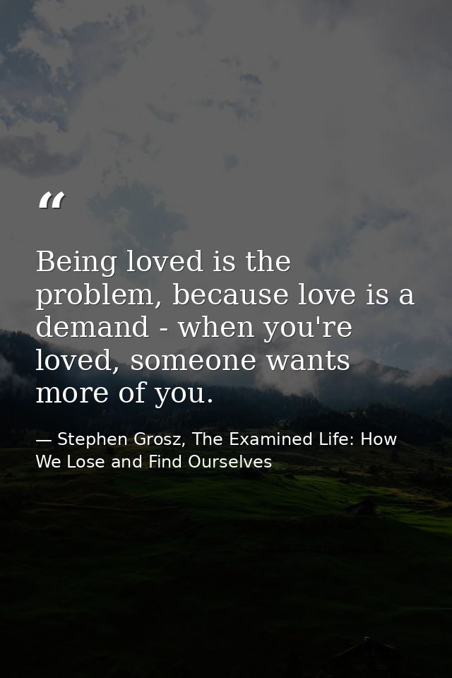 Being loved is the problem, because love is a demand - when you're loved, someone wants more of you. — Stephen Grosz, The Examined Life: How We Lose and Find Ourselves