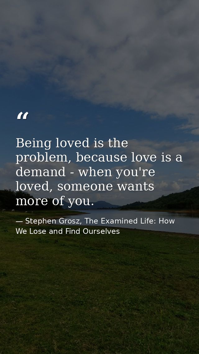 Being loved is the problem, because love is a demand - when you're loved, someone wants more of you. — Stephen Grosz, The Examined Life: How We Lose and Find Ourselves