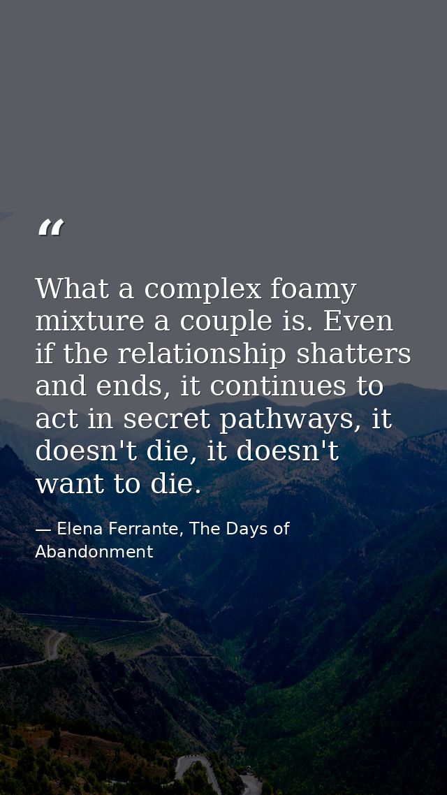 What a complex foamy mixture a couple is. Even if the relationship shatters and ends, it continues to act in secret path — Elena Ferrante, The Days of Abandonment