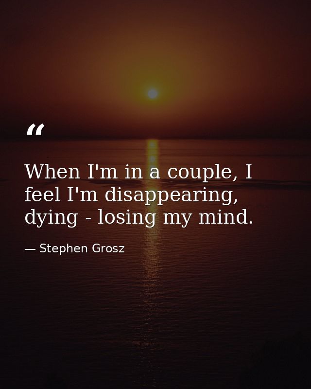 When I'm in a couple, I feel I'm disappearing, dying - losing my mind. — Stephen Grosz