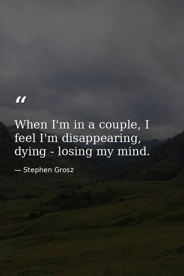 When I'm in a couple, I feel I'm disappearing, dying - losing my mind. — Stephen Grosz