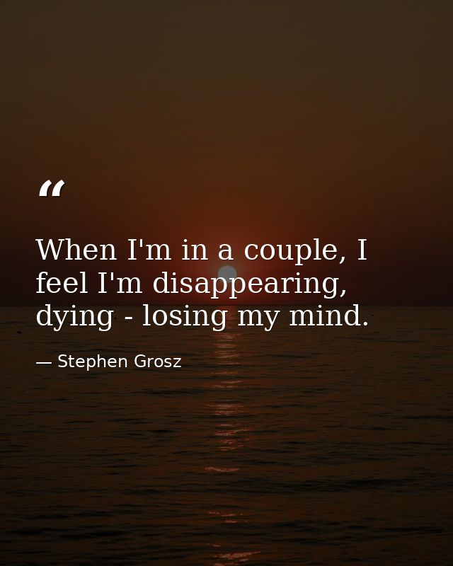 When I'm in a couple, I feel I'm disappearing, dying - losing my mind. — Stephen Grosz