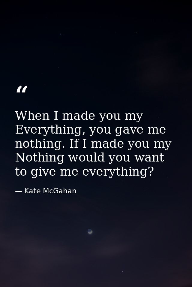 When I made you my Everything, you gave me nothing. If I made you my Nothing would you want to give me everything? — Kate McGahan