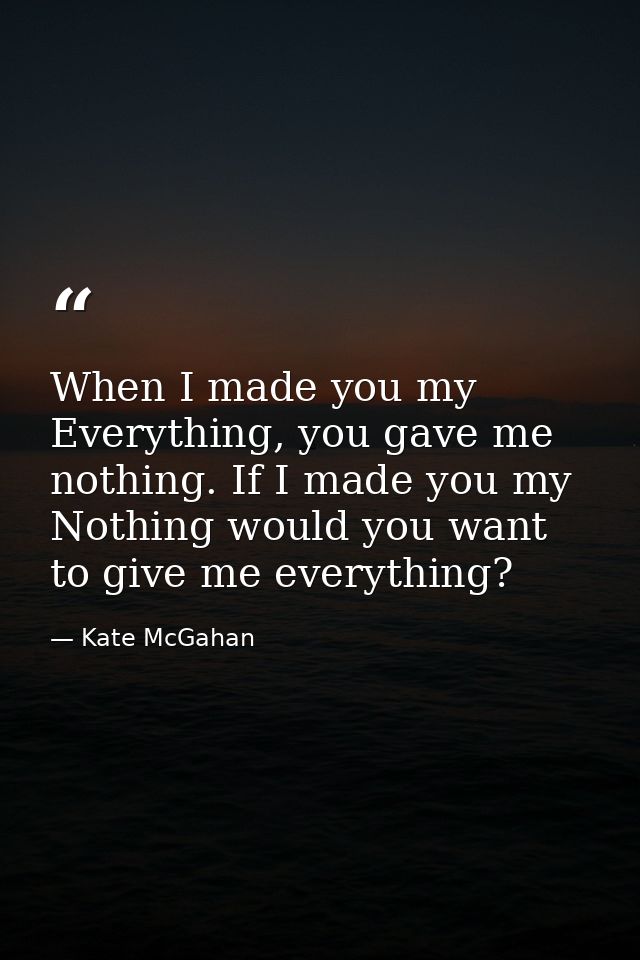 When I made you my Everything, you gave me nothing. If I made you my Nothing would you want to give me everything? — Kate McGahan