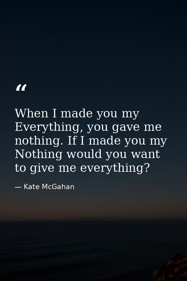 When I made you my Everything, you gave me nothing. If I made you my Nothing would you want to give me everything? — Kate McGahan