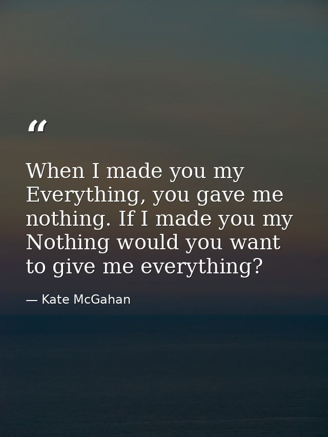 When I made you my Everything, you gave me nothing. If I made you my Nothing would you want to give me everything? — Kate McGahan