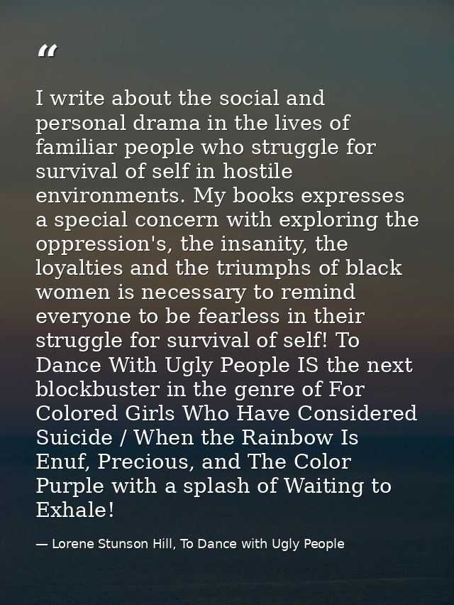 I write about the social and personal drama in the lives of familiar people who struggle for survival of self in hostile — Lorene Stunson Hill, To Dance with Ugly People