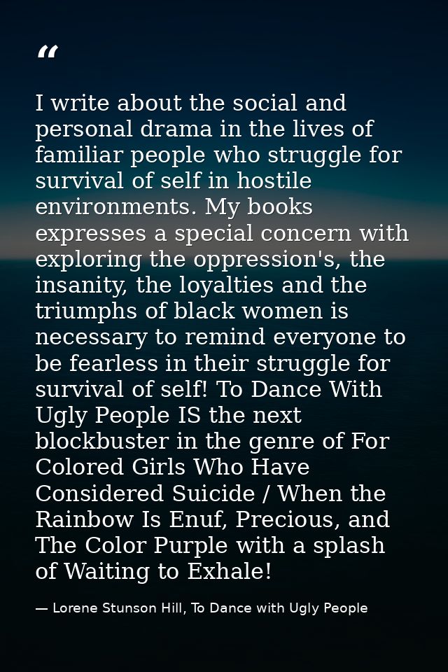 I write about the social and personal drama in the lives of familiar people who struggle for survival of self in hostile — Lorene Stunson Hill, To Dance with Ugly People