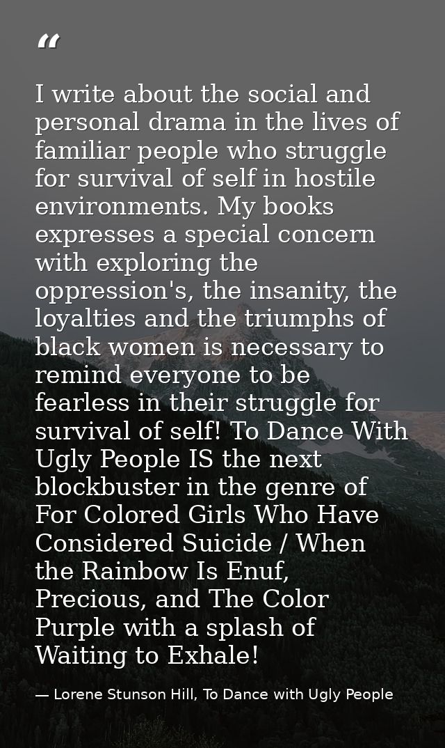 I write about the social and personal drama in the lives of familiar people who struggle for survival of self in hostile — Lorene Stunson Hill, To Dance with Ugly People