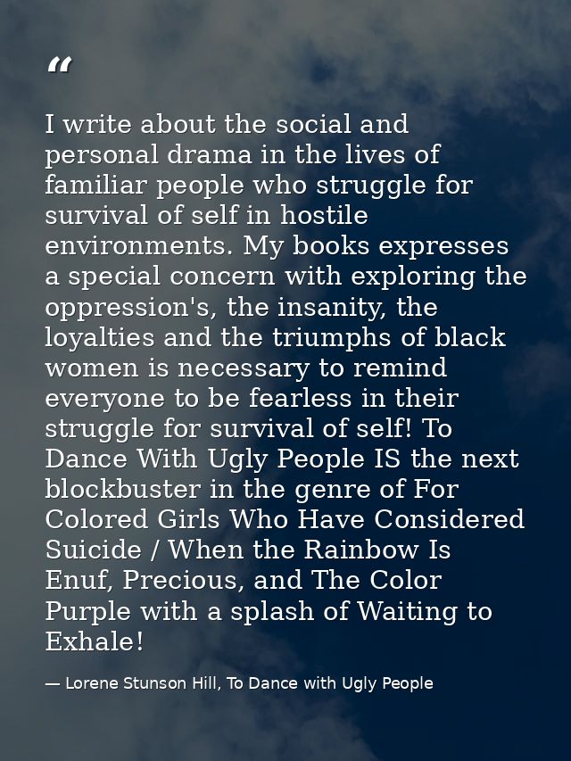 I write about the social and personal drama in the lives of familiar people who struggle for survival of self in hostile — Lorene Stunson Hill, To Dance with Ugly People