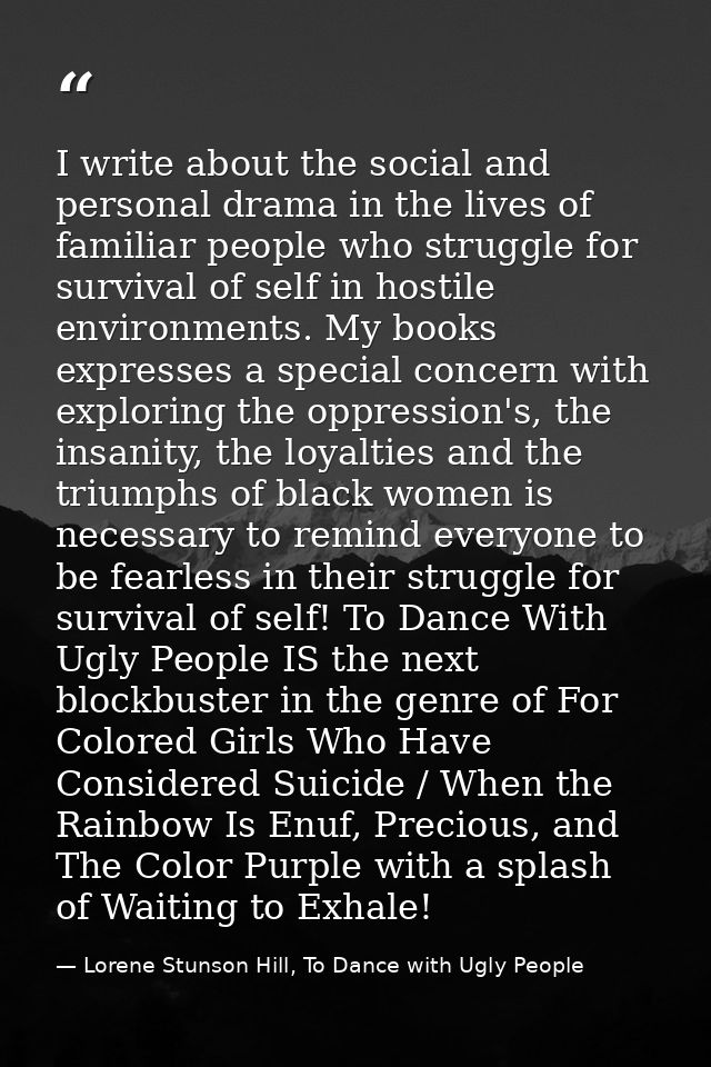 I write about the social and personal drama in the lives of familiar people who struggle for survival of self in hostile — Lorene Stunson Hill, To Dance with Ugly People