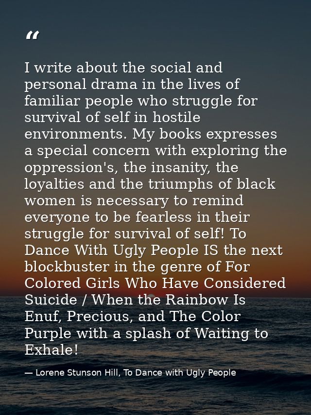 I write about the social and personal drama in the lives of familiar people who struggle for survival of self in hostile — Lorene Stunson Hill, To Dance with Ugly People