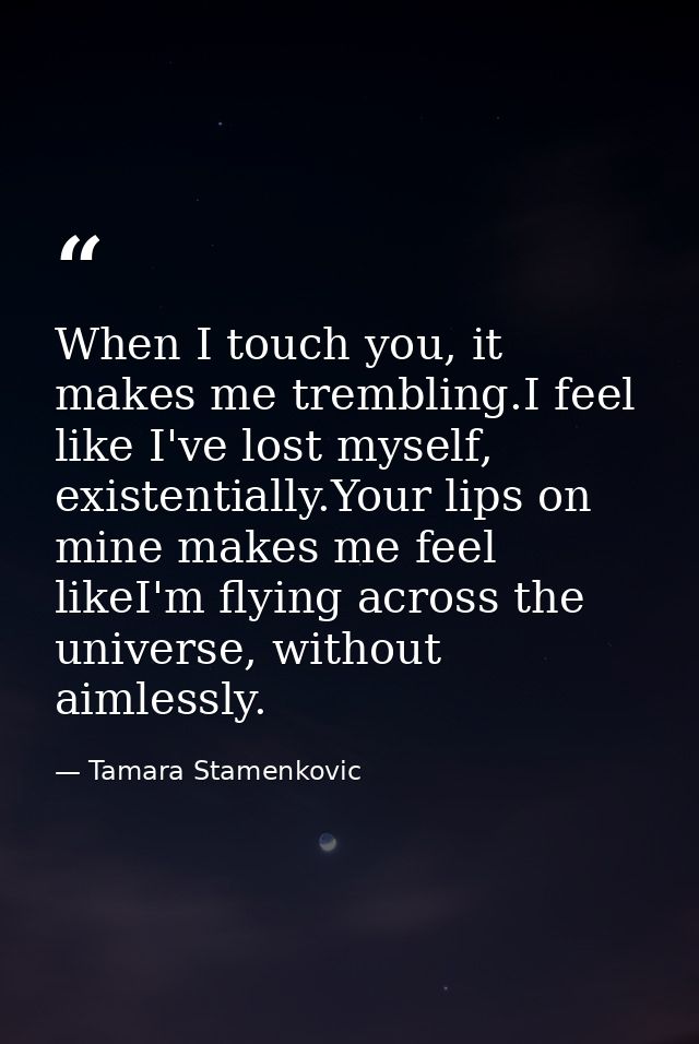 When I touch you, it makes me trembling.I feel like I've lost myself, existentially.Your lips on mine makes me feel like — Tamara Stamenkovic
