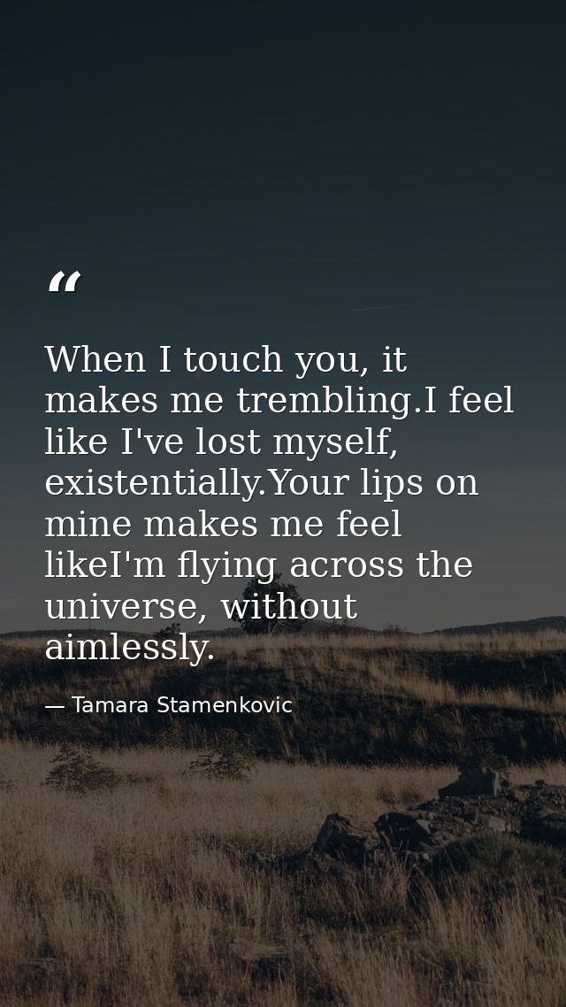 When I touch you, it makes me trembling.I feel like I've lost myself, existentially.Your lips on mine makes me feel like — Tamara Stamenkovic