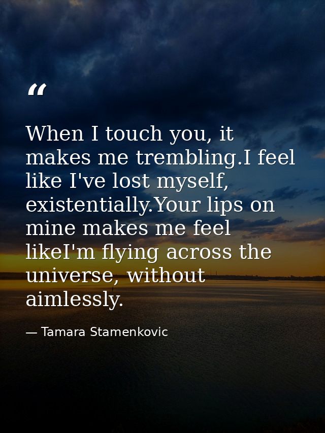 When I touch you, it makes me trembling.I feel like I've lost myself, existentially.Your lips on mine makes me feel like — Tamara Stamenkovic
