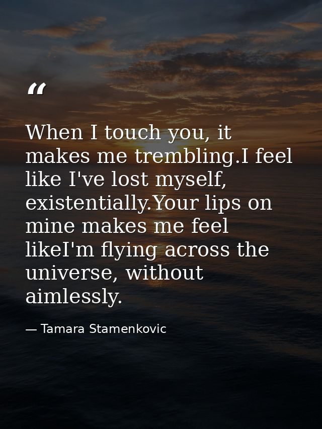 When I touch you, it makes me trembling.I feel like I've lost myself, existentially.Your lips on mine makes me feel like — Tamara Stamenkovic