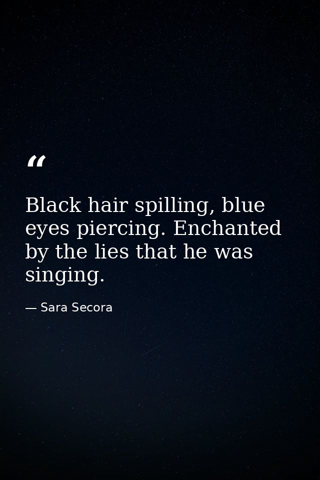 Black hair spilling, blue eyes piercing. Enchanted by the lies that he was singing. — Sara Secora