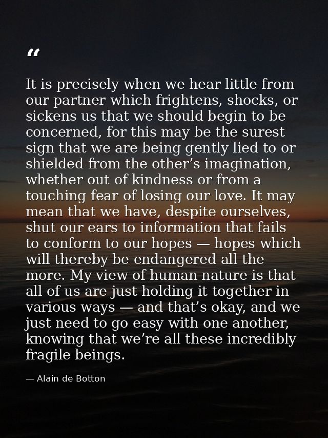 It is precisely when we hear little from our partner which frightens, shocks, or sickens us that we should begin to be c — Alain de Botton