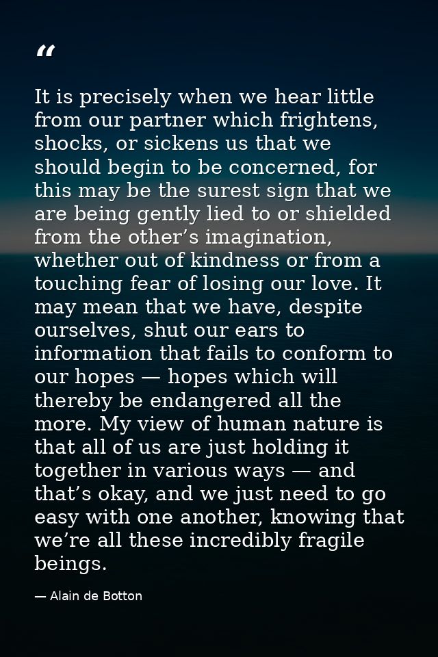 It is precisely when we hear little from our partner which frightens, shocks, or sickens us that we should begin to be c — Alain de Botton