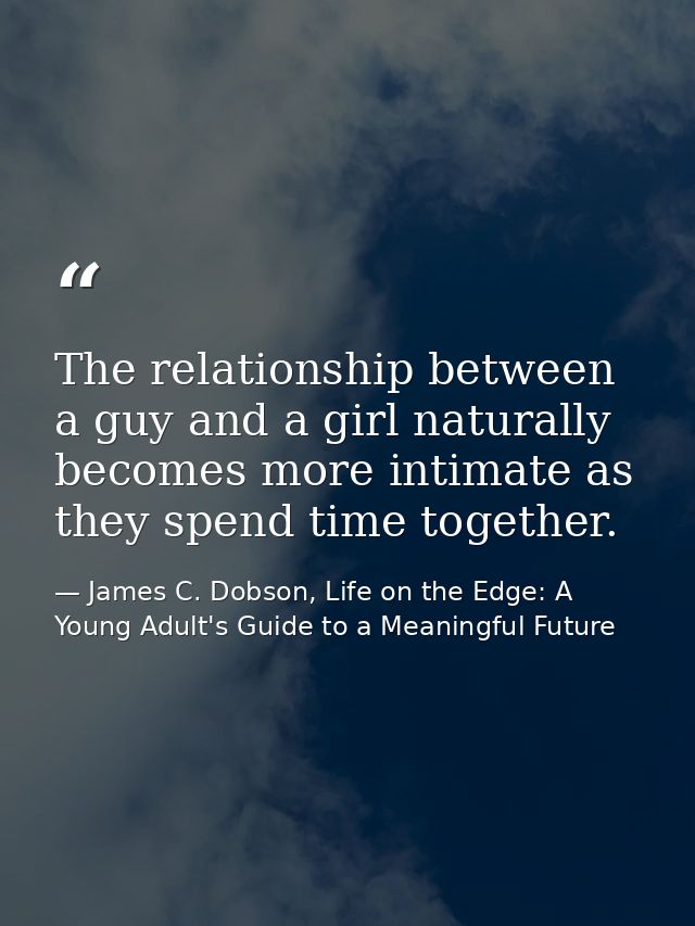 The relationship between a guy and a girl naturally becomes more intimate as they spend time together. — James C. Dobson, Life on the Edge: A Young Adult's Guide to a Meaningful Future