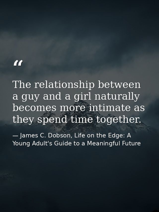 The relationship between a guy and a girl naturally becomes more intimate as they spend time together. — James C. Dobson, Life on the Edge: A Young Adult's Guide to a Meaningful Future