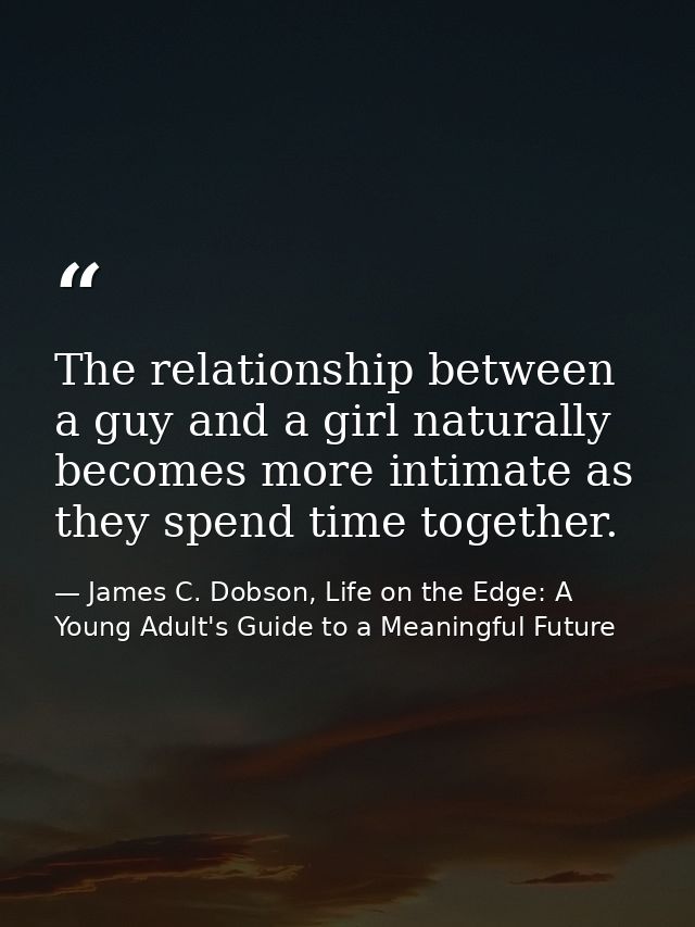 The relationship between a guy and a girl naturally becomes more intimate as they spend time together. — James C. Dobson, Life on the Edge: A Young Adult's Guide to a Meaningful Future