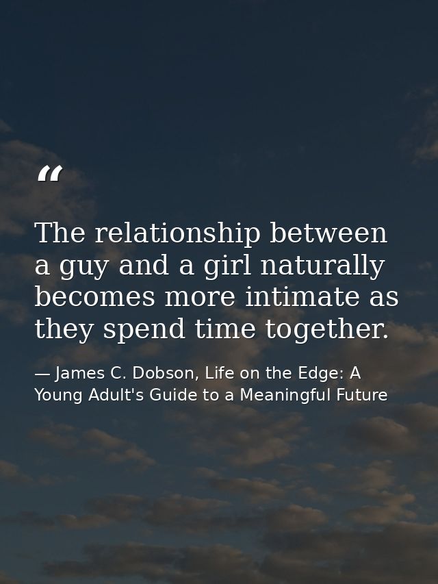 The relationship between a guy and a girl naturally becomes more intimate as they spend time together. — James C. Dobson, Life on the Edge: A Young Adult's Guide to a Meaningful Future