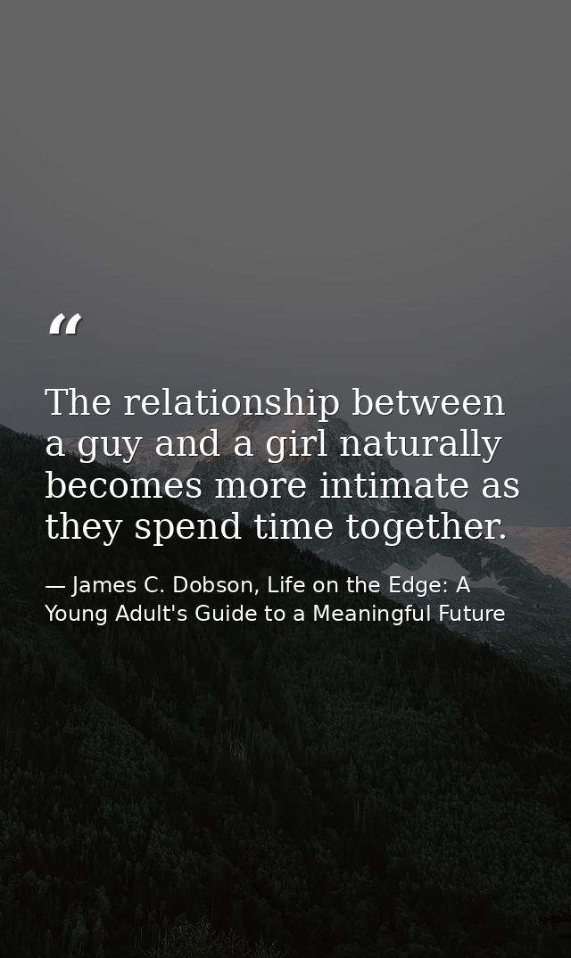 The relationship between a guy and a girl naturally becomes more intimate as they spend time together. — James C. Dobson, Life on the Edge: A Young Adult's Guide to a Meaningful Future