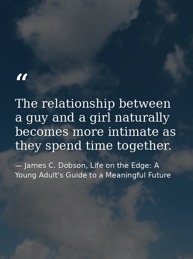 The relationship between a guy and a girl naturally becomes more intimate as they spend time together. — James C. Dobson, Life on the Edge: A Young Adult's Guide to a Meaningful Future