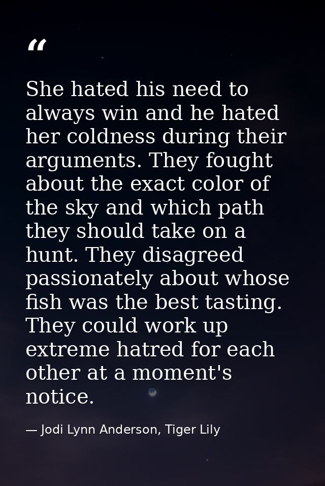 She hated his need to always win and he hated her coldness during their arguments. They fought about the exact color of  — Jodi Lynn Anderson, Tiger Lily