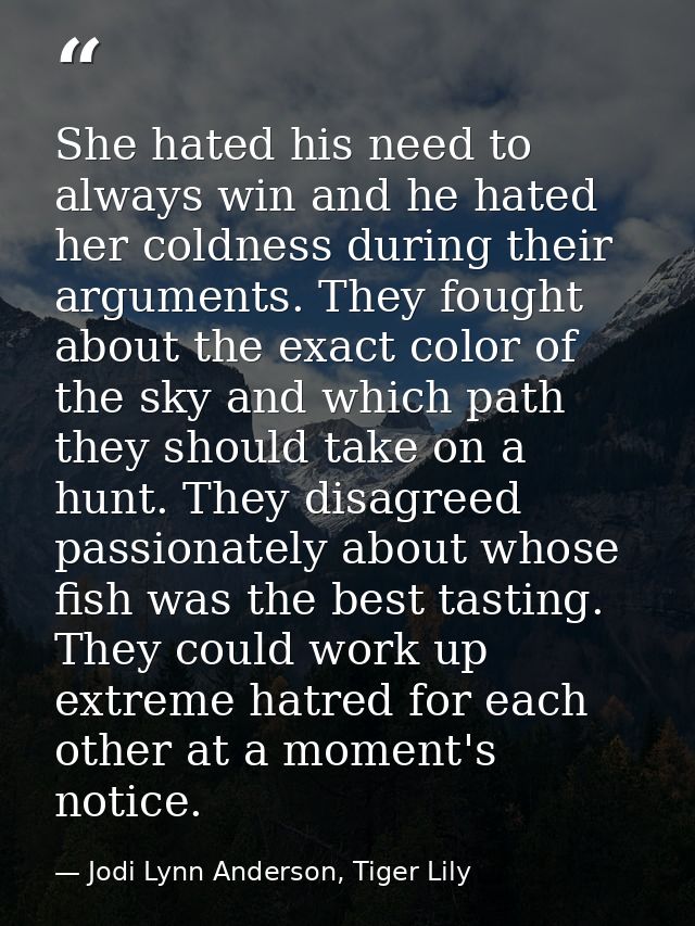 She hated his need to always win and he hated her coldness during their arguments. They fought about the exact color of  — Jodi Lynn Anderson, Tiger Lily
