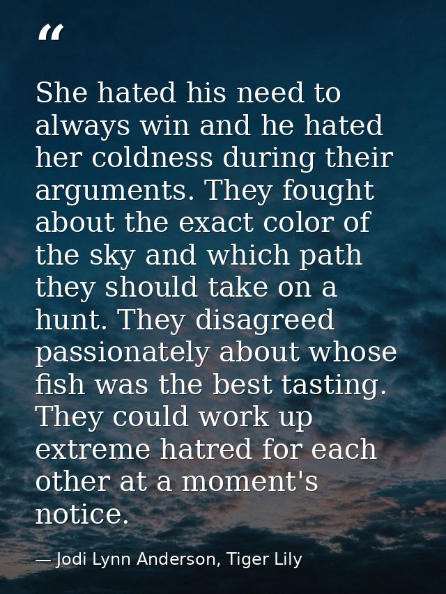 She hated his need to always win and he hated her coldness during their arguments. They fought about the exact color of  — Jodi Lynn Anderson, Tiger Lily
