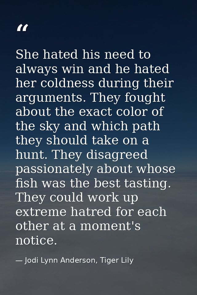 She hated his need to always win and he hated her coldness during their arguments. They fought about the exact color of  — Jodi Lynn Anderson, Tiger Lily