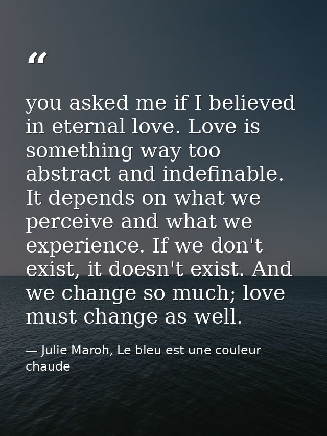 you asked me if I believed in eternal love. Love is something way too abstract and indefinable. It depends on what we pe — Julie Maroh, Le bleu est une couleur chaude