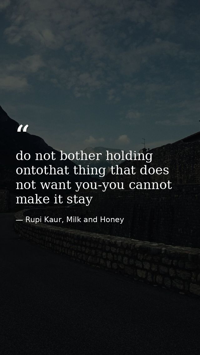 do not bother holding ontothat thing that does not want you-you cannot make it stay — Rupi Kaur, Milk and Honey