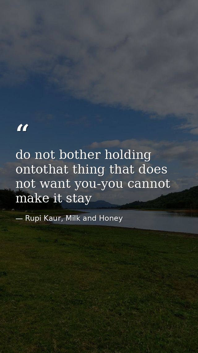 do not bother holding ontothat thing that does not want you-you cannot make it stay — Rupi Kaur, Milk and Honey