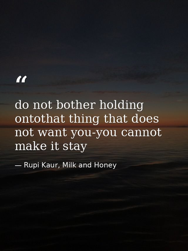 do not bother holding ontothat thing that does not want you-you cannot make it stay — Rupi Kaur, Milk and Honey