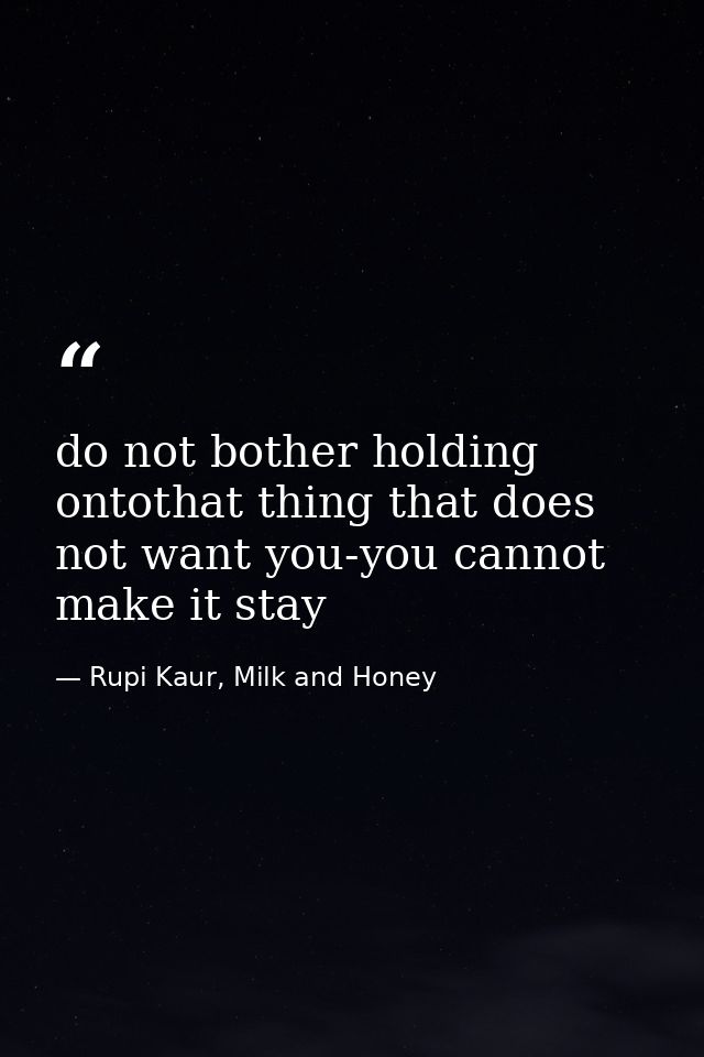 do not bother holding ontothat thing that does not want you-you cannot make it stay — Rupi Kaur, Milk and Honey