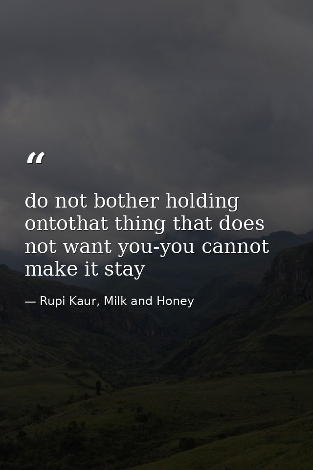 do not bother holding ontothat thing that does not want you-you cannot make it stay — Rupi Kaur, Milk and Honey