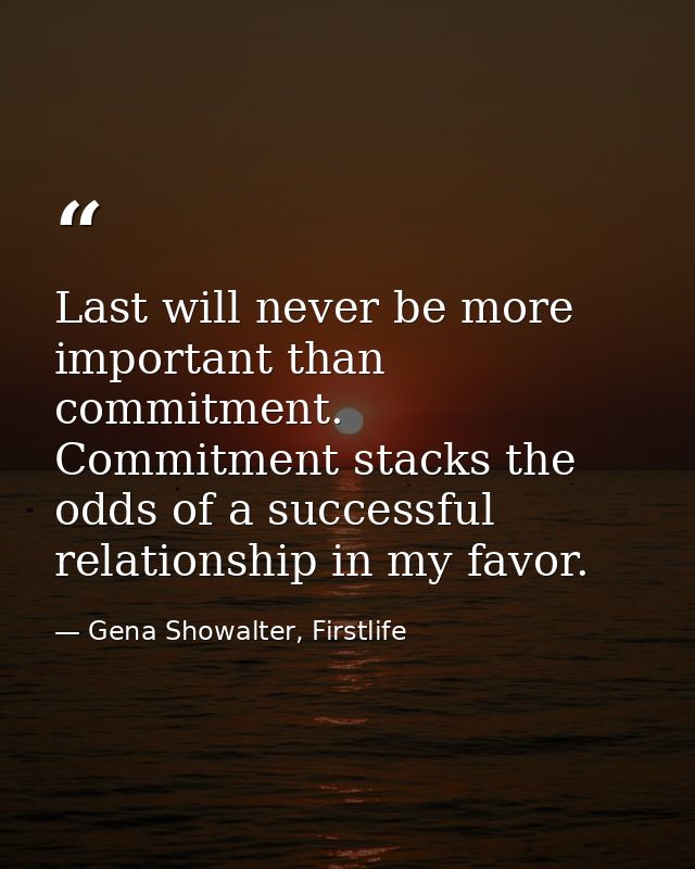 Last will never be more important than commitment. Commitment stacks the odds of a successful relationship in my favor. — Gena Showalter, Firstlife