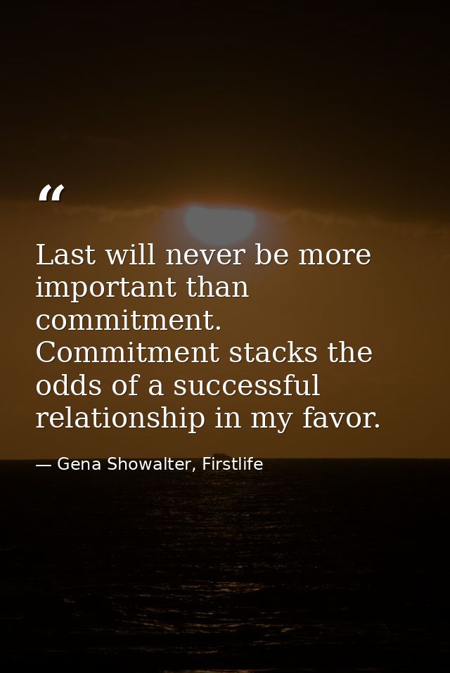 Last will never be more important than commitment. Commitment stacks the odds of a successful relationship in my favor. — Gena Showalter, Firstlife