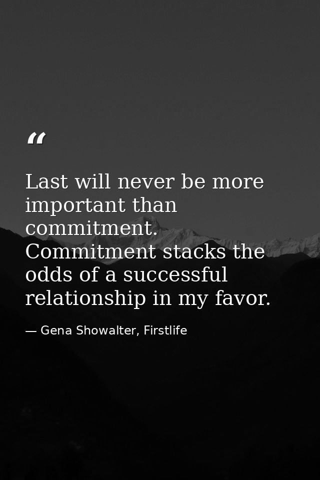 Last will never be more important than commitment. Commitment stacks the odds of a successful relationship in my favor. — Gena Showalter, Firstlife