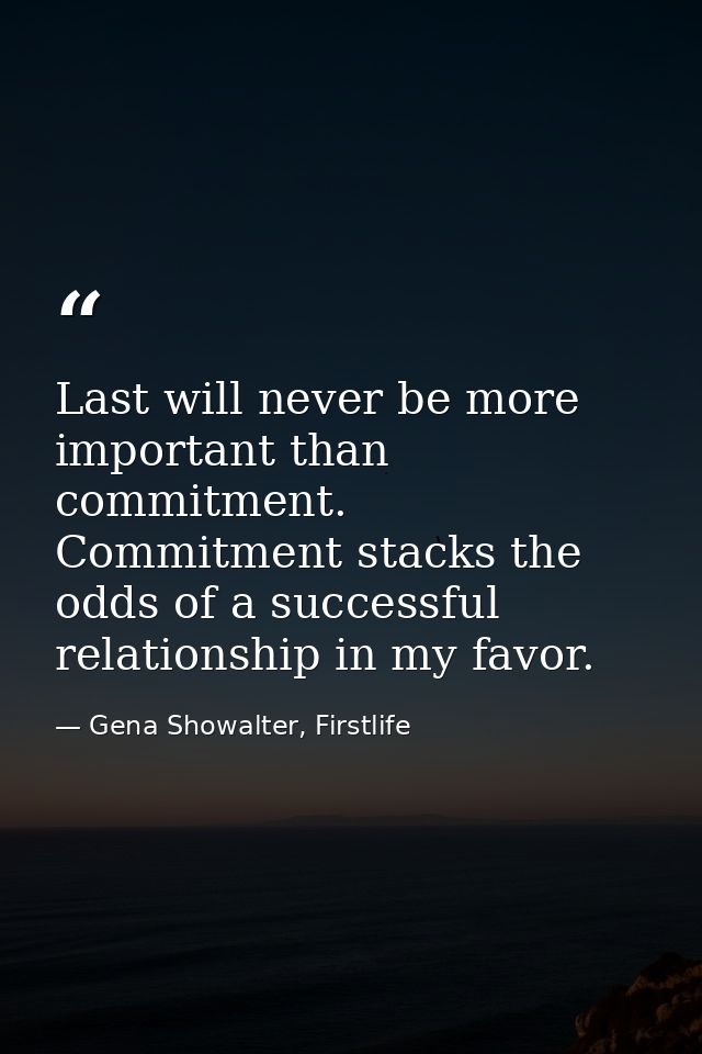 Last will never be more important than commitment. Commitment stacks the odds of a successful relationship in my favor. — Gena Showalter, Firstlife