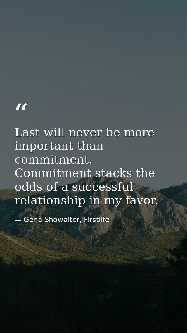 Last will never be more important than commitment. Commitment stacks the odds of a successful relationship in my favor. — Gena Showalter, Firstlife