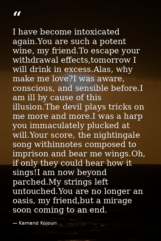 I have become intoxicated again.You are such a potent wine, my friend.To escape your withdrawal effects,tomorrow I will  — Kamand Kojouri