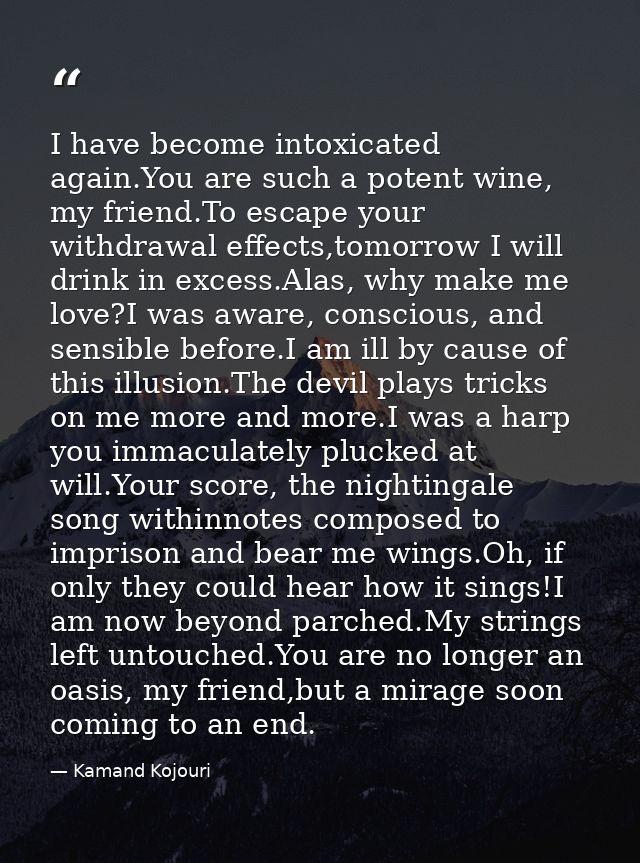 I have become intoxicated again.You are such a potent wine, my friend.To escape your withdrawal effects,tomorrow I will  — Kamand Kojouri